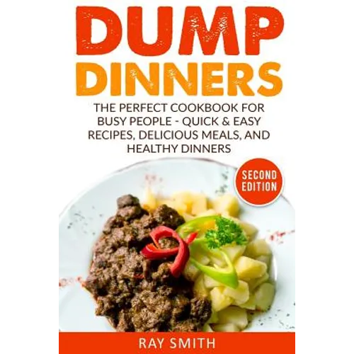 Dump Dinners: The Perfect Cookbook for Busy People - Quick & Easy Recipes, Delicious Meals, and Healthy Dinners