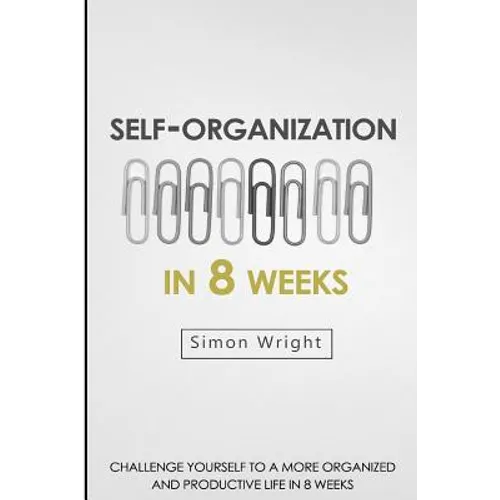 Self-Organization In 8 Weeks: Your Ultimate Guide To A More Organized And Productive Life