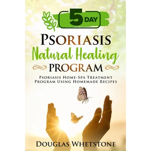 5-Day Psoriasis Natural Healing Program: Psoriasis Home-Spa Treatment Program Using Homemade Recipes
