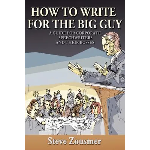 How To Write For The Big Guy: A Guide For Corporate Speechwriters and Their Bosses