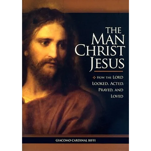 The Man Christ Jesus: How the Lord Looked, Acted, Prayed, and Loved