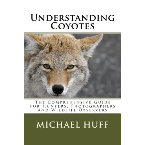 Understanding Coyotes: The Comprehensive Guide for Hunters, Photographers and Wildlife Observers