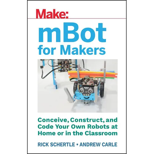 Mbot for Makers: Conceive, Construct, and Code Your Own Robots at Home or in the Classroom