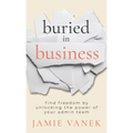 Buried in Business: Find Freedom by Unlocking the Power of Your Admin Team