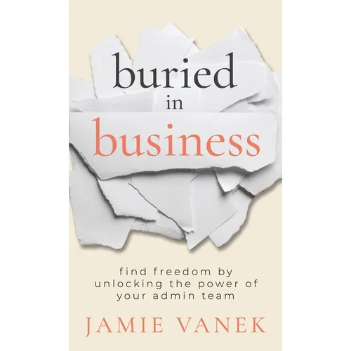Buried in Business: Find Freedom by Unlocking the Power of Your Admin Team