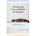 Waking Up from a Lifetime of Hypnosis: Finding Freedom from Confusion and Compulsion