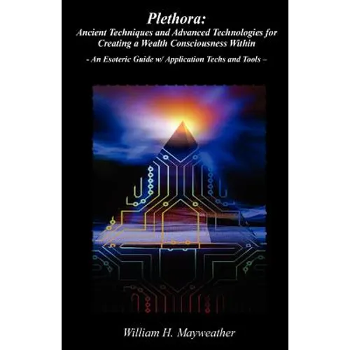 Plethora: Ancient Techniques and Advanced Technologies for Creating a Wealth Consciousness Within: - An Esoteric Guide w/ Application Techs and Tools
