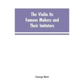 The Violin Its Famous Makers and Their Imitators