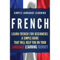 French: Learn French for Beginners: A Simple Guide that Will Help You on Your Language Learning Journey