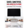 Saved, Sanctified, and Addicted to Porn: Overcoming Sexual Perversion