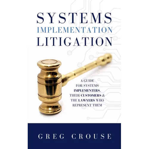 Systems Implementation Litigation: A Guide for Systems Implementers, Their Customers and the Lawyers Who Represent Them