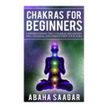 Chakras For Beginners: Understanding The Seven Chakras, Balancing The Seven Chakras, and Strengthen Your Aura