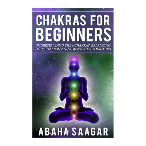 Chakras For Beginners: Understanding The Seven Chakras, Balancing The Seven Chakras, and Strengthen Your Aura
