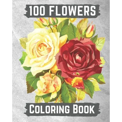 100 flowers coloring book: An Adult Coloring Book with Bouquets, Wreaths, Swirls, Patterns, Decorations, Inspirational Designs, and Lovely Floral