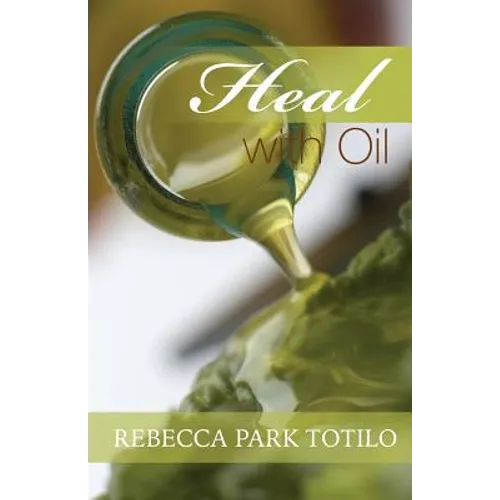 Heal With Oil: How to Use the Essential Oils of Ancient Scripture