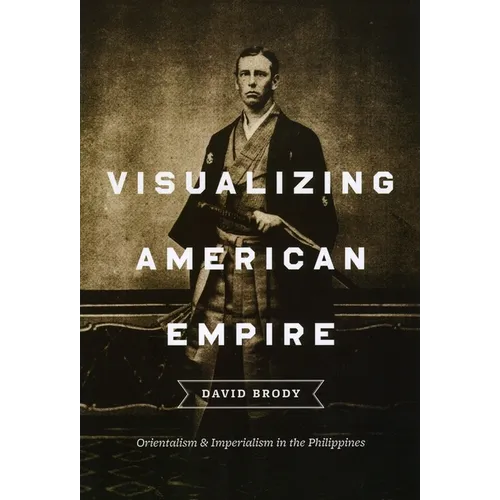 Visualizing American Empire: Orientalism and Imperialism in the Philippines