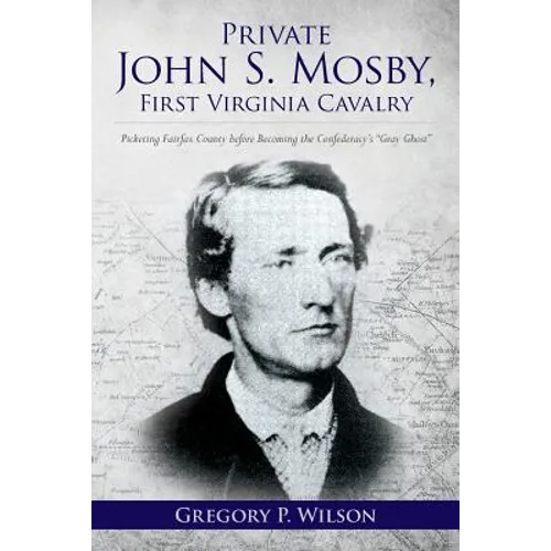 Private John S. Mosby, First Virginia Cavalry: Picketing Fairfax County before Becoming the Confederacy's "Gray Ghost"