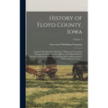 History of Floyd County, Iowa: Together With Sketches of Its Cities, Villages and Townships, Educational, Religious, Civil, Military, and Political H
