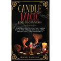Candle Magic for Beginners: A Simple Guide to Wiccan Candle Magic for Spells, Rituals, Love, Protection, and Prosperity