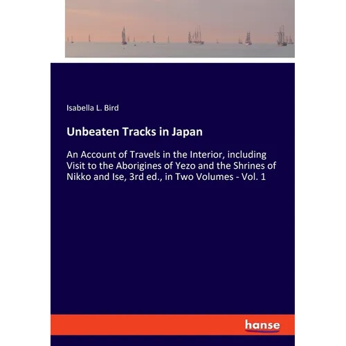 Unbeaten Tracks in Japan: An Account of Travels in the Interior, including Visit to the Aborigines of Yezo and the Shrines of Nikko and Ise, 3rd ed.,