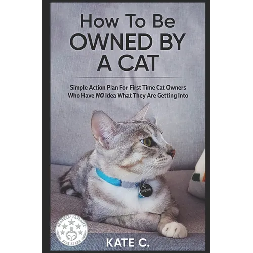 How To Be Owned By A Cat: Simple Action Plan For First Time Cat Owners Who Have NO Idea What They Are Getting Into