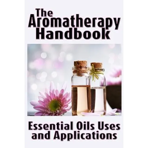 The Aromatherapy Handbook: Essential Oils Uses and Applications