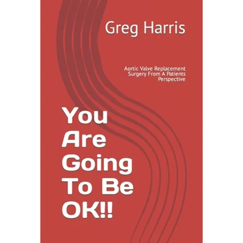 You Are Going To Be OK!!: Aortic Valve Replacement Surgery From A Patients Perspective