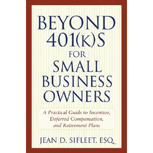 Beyond 401(k)S for Small Business Owners: A Practical Guide to Incentive, Deferred Compensation, and Retirement Plans