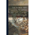 The Floral Art of Japan: Being a Second and Revised Edition of the Flowers of Japan and the Art of Floral Arrangement