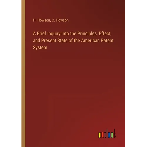 A Brief Inquiry into the Principles, Effect, and Present State of the American Patent System