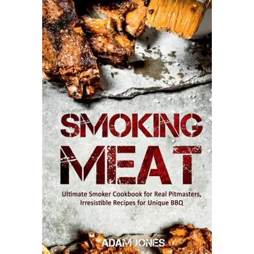 Smoking Meat: Ultimate Smoker Cookbook for Real Pitmasters, Irresistible Recipes for Unique BBQ