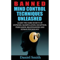 Banned Mind Control Techniques Unleashed: Learn The Dark Secrets Of Hypnosis, Manipulation, Deception, Persuasion, Brainwashing And Human Psychology