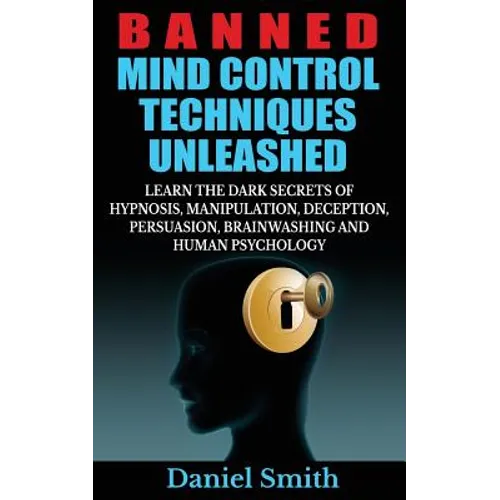 Banned Mind Control Techniques Unleashed: Learn The Dark Secrets Of Hypnosis, Manipulation, Deception, Persuasion, Brainwashing And Human Psychology