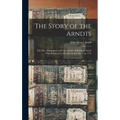 The Story of the Arndts: The Life, Antecedents and Descendants of Bernhard Arndt Who Emigrated to Pennsylvania in the Year 1731