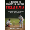 3 MONTHS TO BECOME An AMAZING CRICKET PLAYER: a COMPREHENSIVE HIGH PERFORMANCE CRICKET TRAINING GUIDE