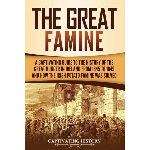 The Great Famine: A Captivating Guide to the History of the Great Hunger in Ireland from 1845 to 1849 and How the Irish Potato Famine Was Solved