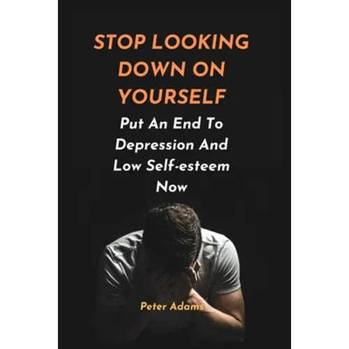 Stop Looking Down on Yourself: Put An End To Depression And Low Self-esteem Now