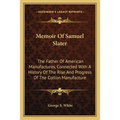 Memoir Of Samuel Slater: The Father Of American Manufactures, Connected With A History Of The Rise And Progress Of The Cotton Manufacture