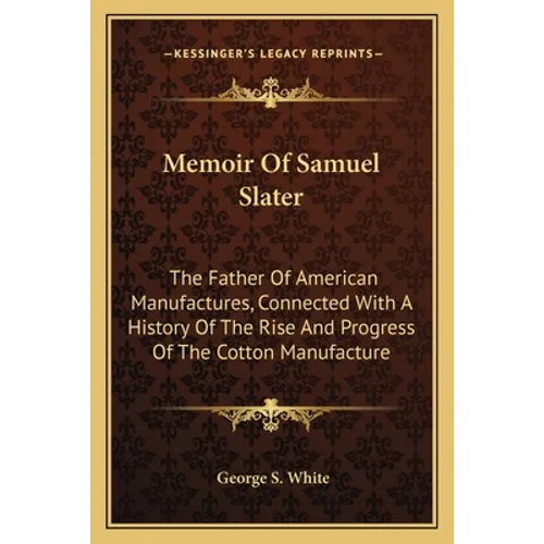 Memoir Of Samuel Slater: The Father Of American Manufactures, Connected With A History Of The Rise And Progress Of The Cotton Manufacture