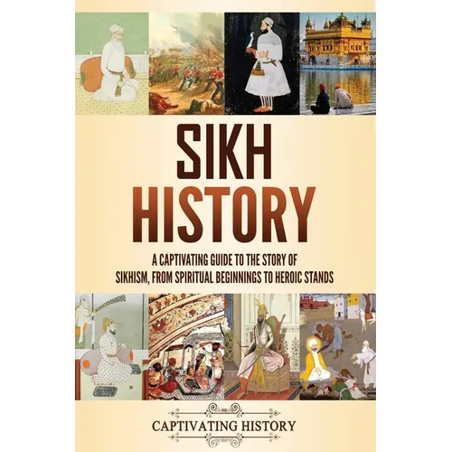 Sikh History: A Captivating Guide to the Story of Sikhism, From Spiritual Beginnings to Heroic Stands