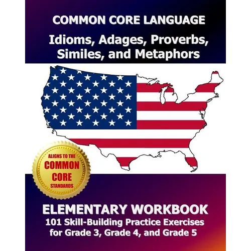 COMMON CORE LANGUAGE Idioms, Adages, Proverbs, Similes, and Metaphors Elementary Workbook: 101 Skill-Building Practice Exercises for Grade 3, Grade 4,