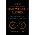 Hack the Time Wealth Matrix: Creating Real Wealth in a World of Fake Money