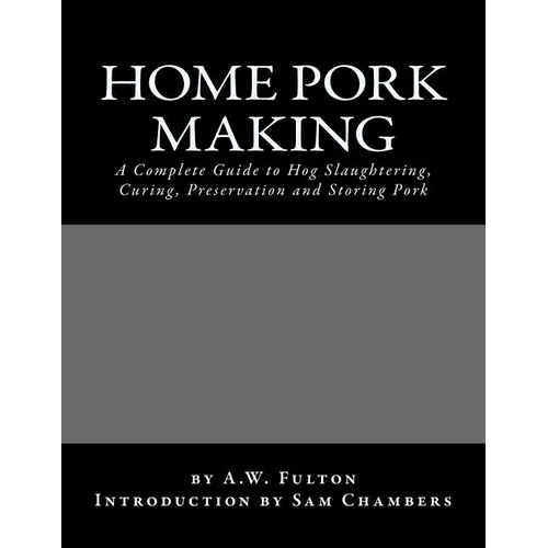 Home Pork Making: A Complete Guide to Hog Slaughtering, Curing, Preservation and Storing Pork