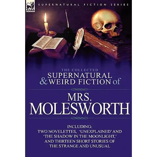 The Collected Supernatural and Weird Fiction of Mrs Molesworth-Including Two Novelettes, 'Unexplained' and 'The Shadow in the Moonlight, ' and Thirtee