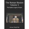 The Roman Illusion Volume III: Explores the Hidden origins of Islam
