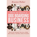 How to Start a Dog Boarding Business: Work with Animals You Love, Make More Money, and Have More Freedom