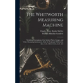 The Whitworth Measuring Machine: Including Descriptions of the Surface Plates, Gauges, and Other Measuring Instruments, Made by Sir Joseph Whitworth,