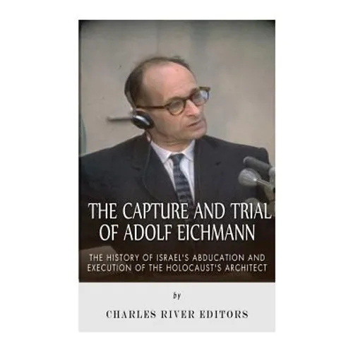 The Capture and Trial of Adolf Eichmann: The History of Israel's Abduction and Execution of the Holocaust's Architect