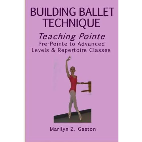 Building Ballet Technique, Teaching Pointe: Pre-Pointe to Advanced Levels & Repertoire Classes