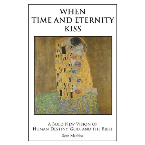 When Time and Eternity Kiss: A Bold New vision of Human Destiny, God, and the Bible